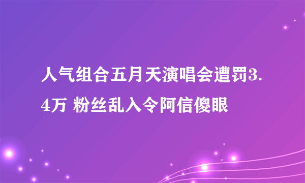 人气组合五月天演唱会遭罚3.4万 粉丝乱入令阿信傻眼