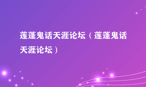 莲蓬鬼话天涯论坛（莲蓬鬼话天涯论坛）