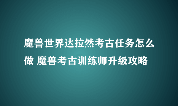 魔兽世界达拉然考古任务怎么做 魔兽考古训练师升级攻略