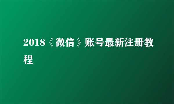 2018《微信》账号最新注册教程