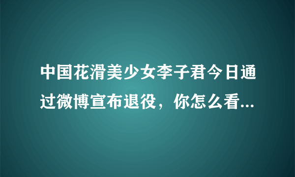 中国花滑美少女李子君今日通过微博宣布退役，你怎么看待此事？