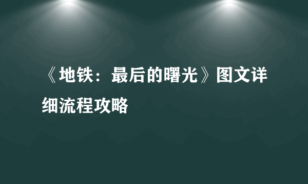 《地铁：最后的曙光》图文详细流程攻略