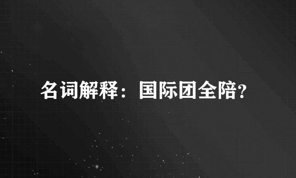 名词解释：国际团全陪？