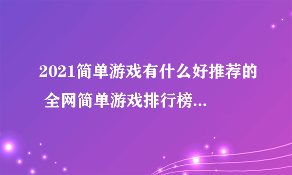 2021简单游戏有什么好推荐的 全网简单游戏排行榜前十名推荐