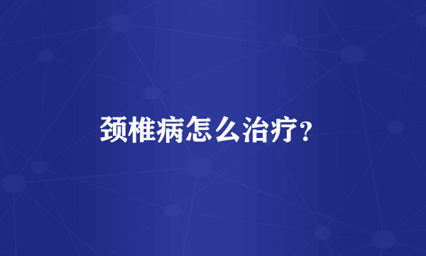 颈椎病怎么治疗？
