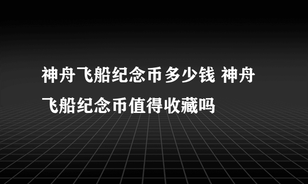 神舟飞船纪念币多少钱 神舟飞船纪念币值得收藏吗