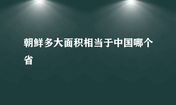 朝鲜多大面积相当于中国哪个省