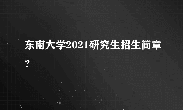 东南大学2021研究生招生简章？