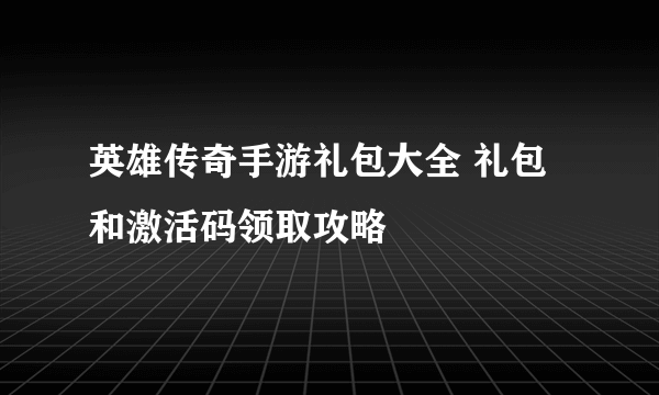 英雄传奇手游礼包大全 礼包和激活码领取攻略