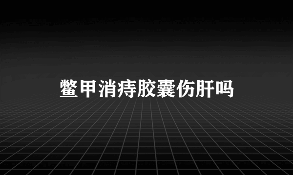 鳖甲消痔胶囊伤肝吗