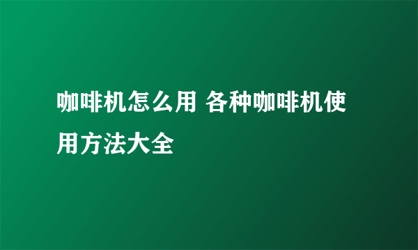 咖啡机怎么用 各种咖啡机使用方法大全