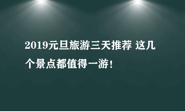 2019元旦旅游三天推荐 这几个景点都值得一游！