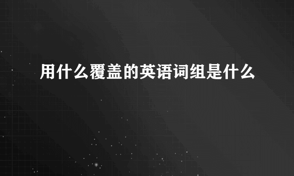 用什么覆盖的英语词组是什么