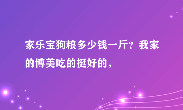 家乐宝狗粮多少钱一斤？我家的博美吃的挺好的，
