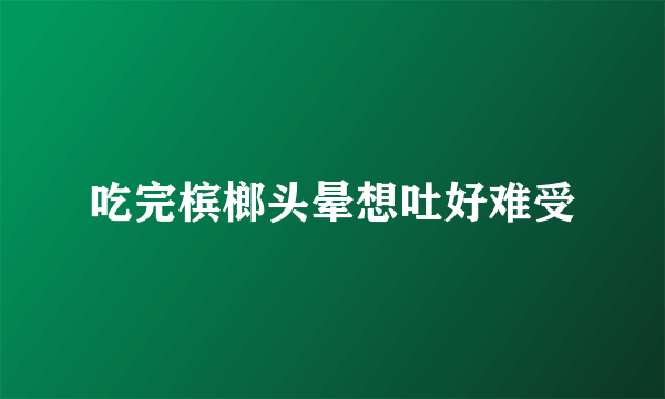 吃完槟榔头晕想吐好难受
