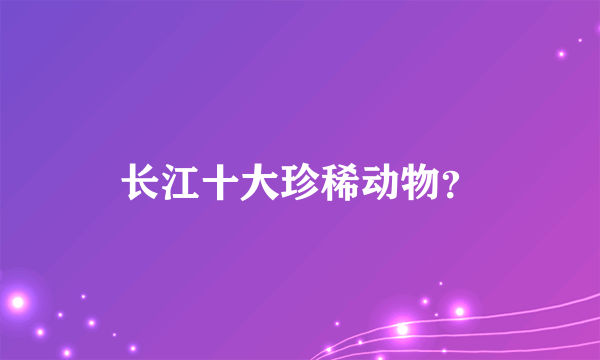 长江十大珍稀动物？