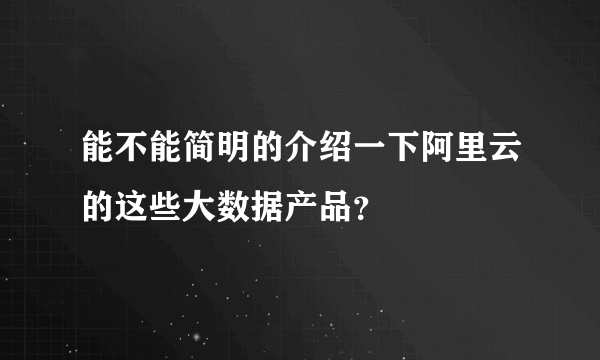 能不能简明的介绍一下阿里云的这些大数据产品？