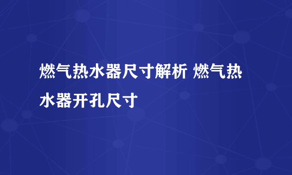 燃气热水器尺寸解析 燃气热水器开孔尺寸