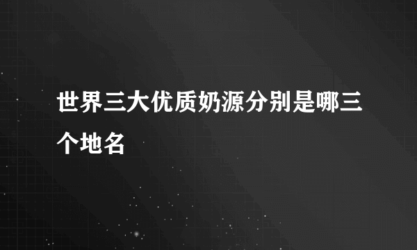 世界三大优质奶源分别是哪三个地名