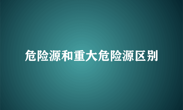危险源和重大危险源区别