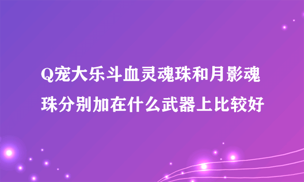 Q宠大乐斗血灵魂珠和月影魂珠分别加在什么武器上比较好