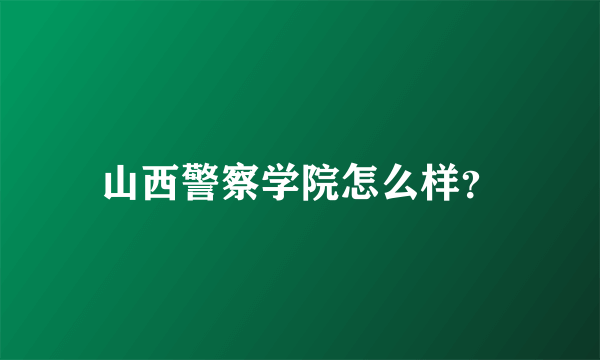 山西警察学院怎么样？