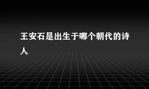 王安石是出生于哪个朝代的诗人