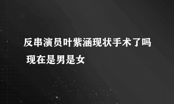 反串演员叶紫涵现状手术了吗 现在是男是女