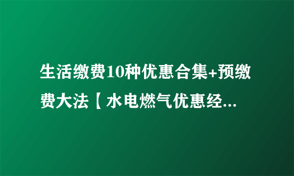 生活缴费10种优惠合集+预缴费大法【水电燃气优惠经验分享，必收藏】