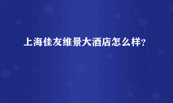 上海佳友维景大酒店怎么样？