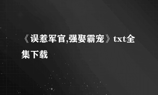 《误惹军官,强娶霸宠》txt全集下载