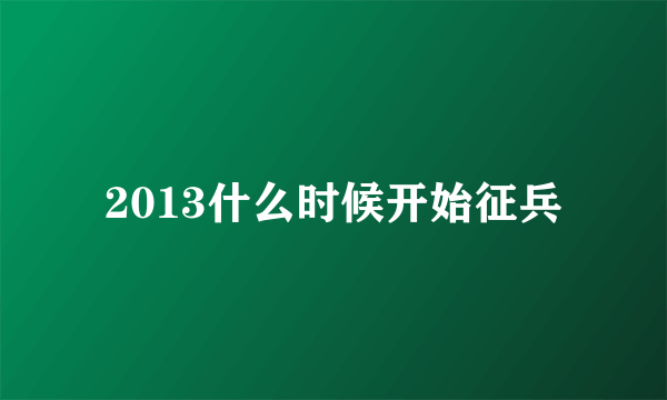 2013什么时候开始征兵
