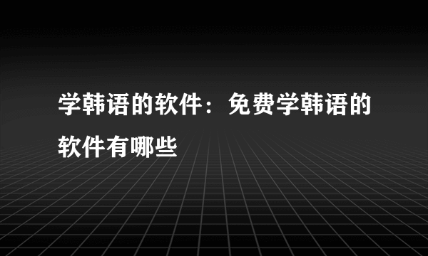 学韩语的软件：免费学韩语的软件有哪些