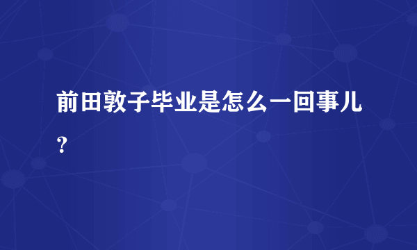 前田敦子毕业是怎么一回事儿？