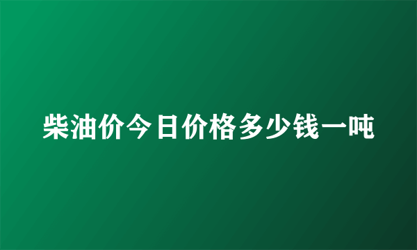 柴油价今日价格多少钱一吨