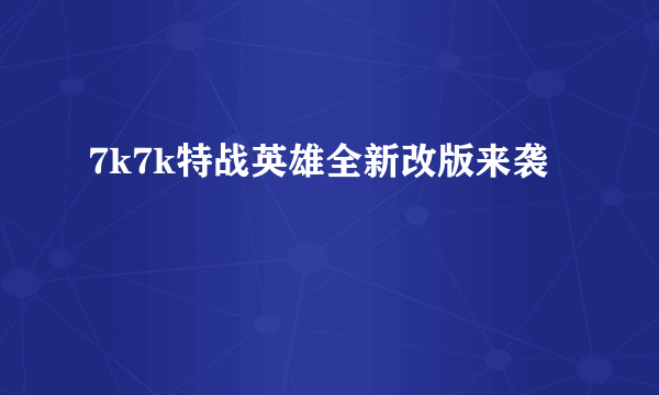 7k7k特战英雄全新改版来袭