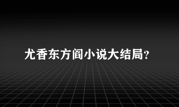 尤香东方阎小说大结局？