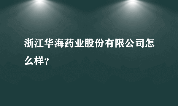 浙江华海药业股份有限公司怎么样？