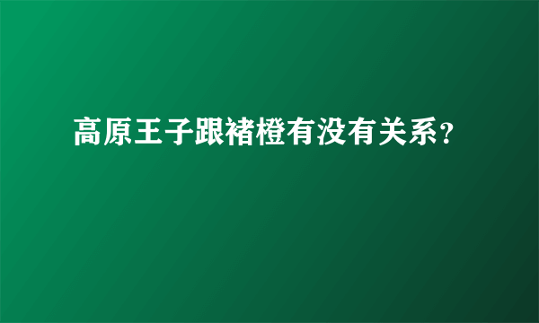 高原王子跟褚橙有没有关系？