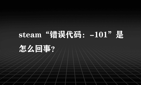 steam“错误代码：-101”是怎么回事？