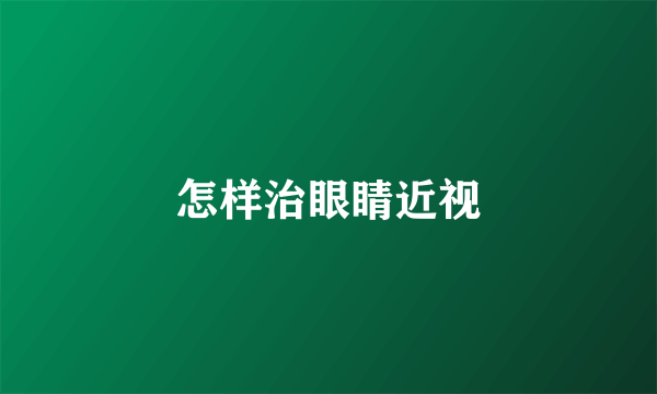 怎样治眼睛近视