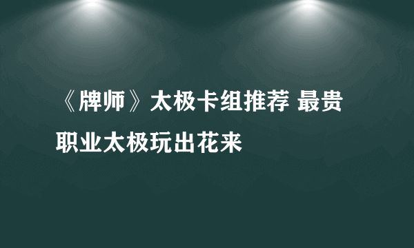 《牌师》太极卡组推荐 最贵职业太极玩出花来