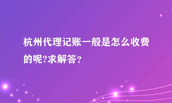 杭州代理记账一般是怎么收费的呢?求解答？