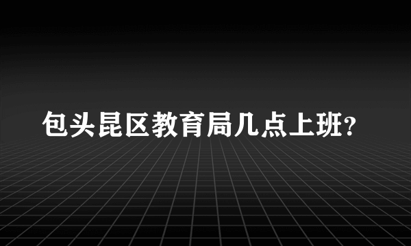 包头昆区教育局几点上班？