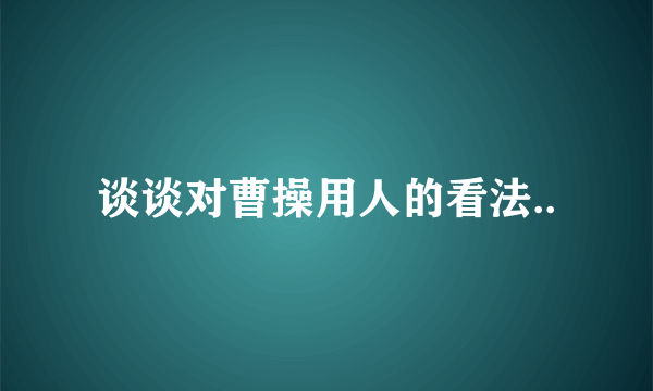 谈谈对曹操用人的看法..