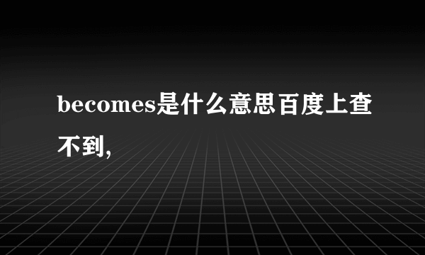 becomes是什么意思百度上查不到,
