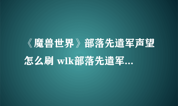 《魔兽世界》部落先遣军声望怎么刷 wlk部落先遣军声望速刷攻略
