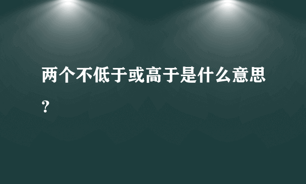 两个不低于或高于是什么意思？