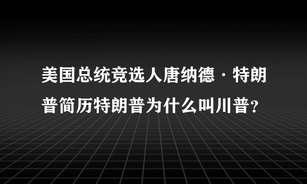 美国总统竞选人唐纳德·特朗普简历特朗普为什么叫川普？