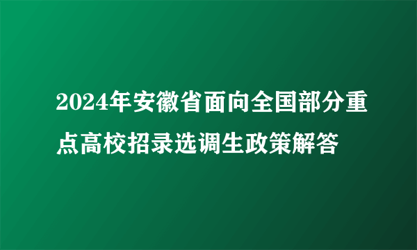 2024年安徽省面向全国部分重点高校招录选调生政策解答